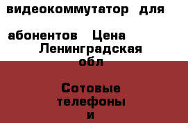 видеокоммутатор  для 10 абонентов › Цена ­ 1 800 - Ленинградская обл. Сотовые телефоны и связь » Продам аксессуары и запчасти   . Ленинградская обл.